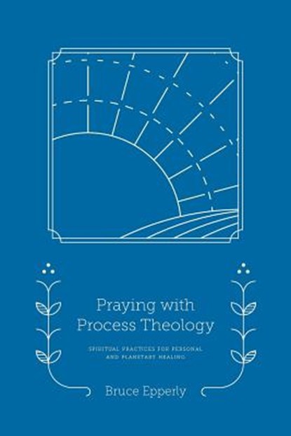 Praying with Process Theology: Spiritual Practices for Personal and Planetary Healing, Bruce Epperly - Paperback - 9781940447261