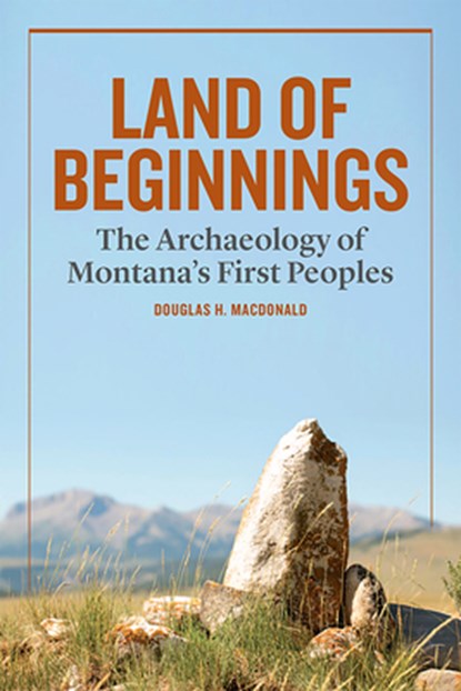 Land of Beginnings: The Archaeology of Montana's First Peoples, Douglas H. MacDonald - Gebonden - 9781940527031