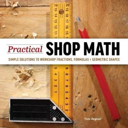 Practical Shop Math: Simple Solutions to Workshop Fractions, Formulas and Geometric Shapes, ,Tom Begnal - Paperback - 9781940611631