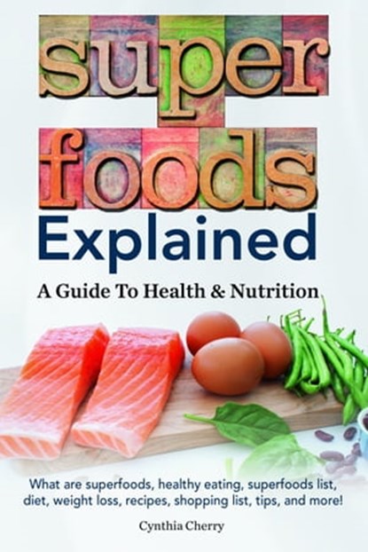 Superfoods Explained. What are superfoods, healthy eating, superfoods list, diet, weight loss, recipes, shopping list, tips, and more! A Guide To Health & Nutrition, Cynthia Cherry - Ebook - 9781941070253