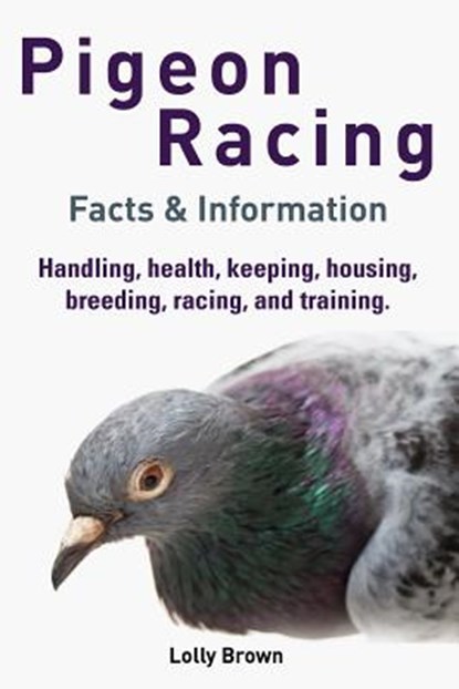 Pigeon Racing: Handling, health, keeping, housing, breeding, racing, and training. Facts & Information, Lolly Brown - Paperback - 9781941070307