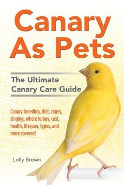 Canary As Pets: Canary breeding, diet, cages, singing, where to buy, cost, health, lifespan, types, and more covered! The Ultimate Canary Care Guide, Lolly Brown - Paperback - 9781941070505