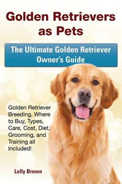 Golden Retrievers as Pets: Golden Retriever Breeding, Where to Buy, Types, Care, Cost, Diet, Grooming, and Training all Included! The Ultimate Go, Lolly Brown - Paperback - 9781941070574