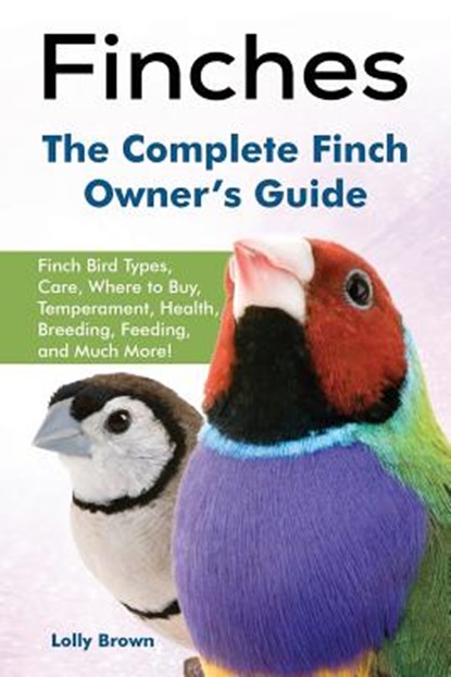 Finches: Finch Bird Types, Care, Where to Buy, Temperament, Health, Breeding, Feeding, and Much More! The Complete Finch Owner's Guide, Lolly Brown - Paperback - 9781941070727
