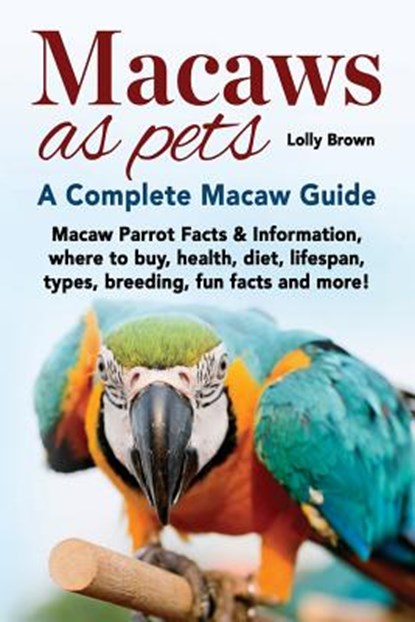 Macaws as Pets: Macaw Parrot Facts & Information, where to buy, health, diet, lifespan, types, breeding, fun facts and more! A Complete Macaw Guide, Lolly Brown - Paperback - 9781941070796