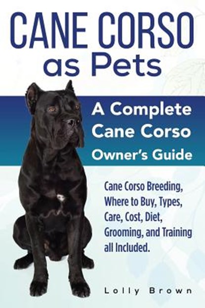 Cane Corso as Pets: Cane Corso Breeding, Where to Buy, Types, Care, Cost, Diet, Grooming, and Training all Included. A Complete Cane Corso Owner's Gui, Lolly Brown - Paperback - 9781941070895