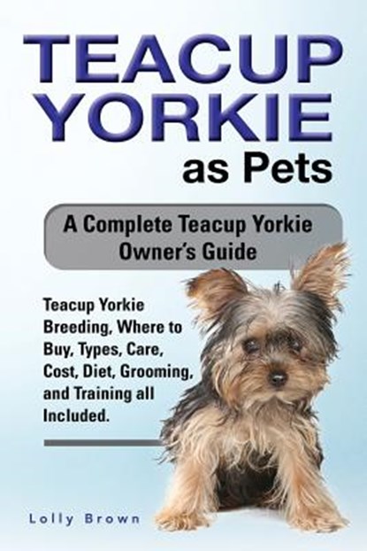 Teacup Yorkie as Pets: Teacup Yorkie Breeding, Where to Buy, Types, Care, Cost, Diet, Grooming, and Training all Included. A Complete Teacup, Lolly Brown - Paperback - 9781941070987