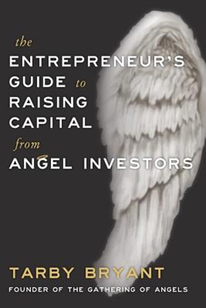 The Entrepreneur's Guide to Raising Capital From Angel Investors, Tarby Bryant - Paperback - 9781941165355