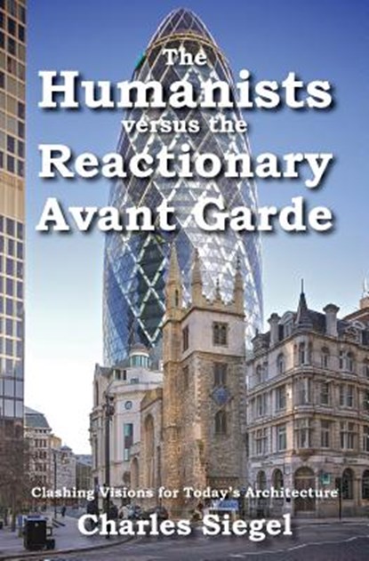 The Humanists versus the Reactionary Avant Garde: Clashing Visions for Today's Architecture, Charles Siegel - Paperback - 9781941667071