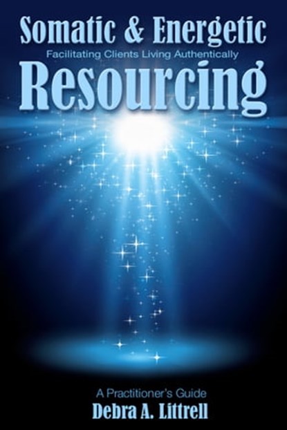 Somatic & Energetic Resourcing: Facilitating Clients Living Authentically, Debra Littrell - Ebook - 9781941799048