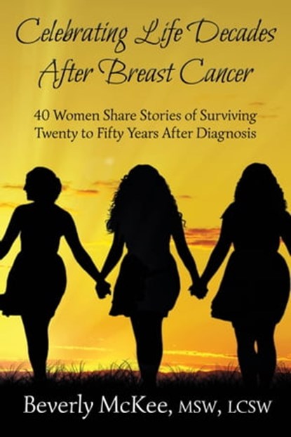 Celebrating Life Decades After Breast Cancer: 40 Women Share Stories of Surviving Twenty to Fifty Years After Diagnosis, Beverly McKee - Ebook - 9781941799185