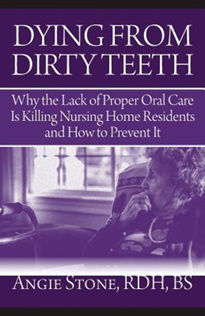 Dying From Dirty Teeth: Why the Lack of Proper Oral Care Is Killing Nursing Home Residents and How to Prevent It, Angie Stone - Paperback - 9781941870112