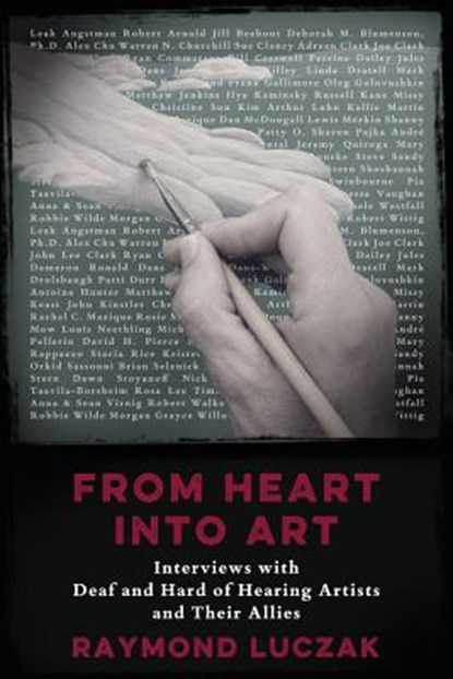 From Heart into Art: Interviews with Deaf and Hard of Hearing Artists and Their Allies, Raymond Luczak - Paperback - 9781941960011