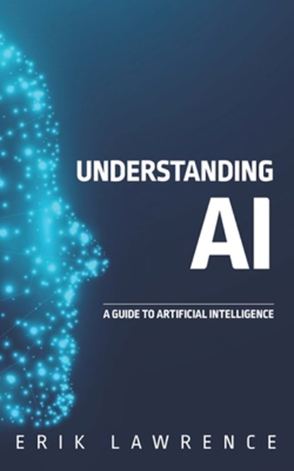 Understanding AI: A Guide to Artificial Intelligence, Erik Lawrence - Paperback - 9781941998946