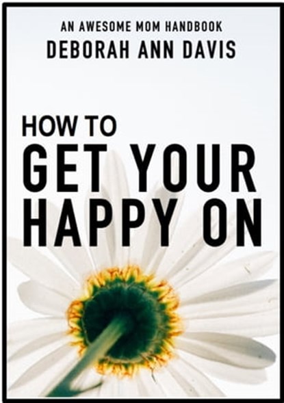 How To Get Your Happy On: An Awesome Mom Handbook, Deborah Ann Davis - Ebook - 9781942009122