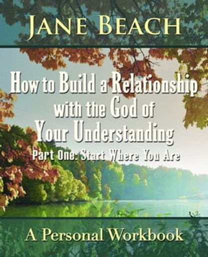 How to Build a Relationship with the God of Your Understanding: Part One Start Where You Are, Jane Beach - Ebook - 9781942497004