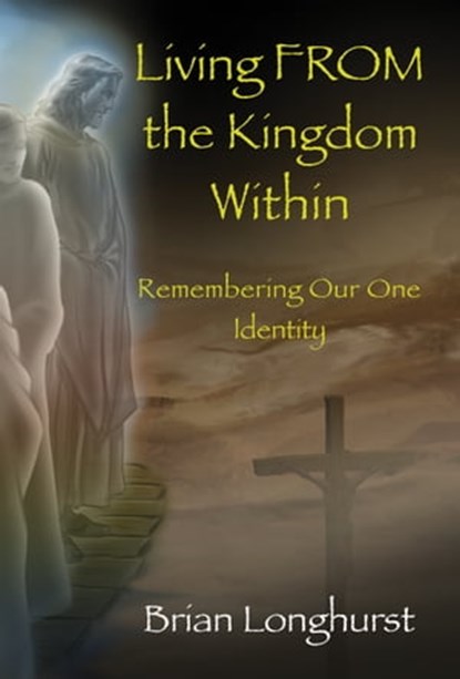 Living FROM the Kingdom Within: Remembering Our One Identity, Brian Longhurst - Ebook - 9781942497387