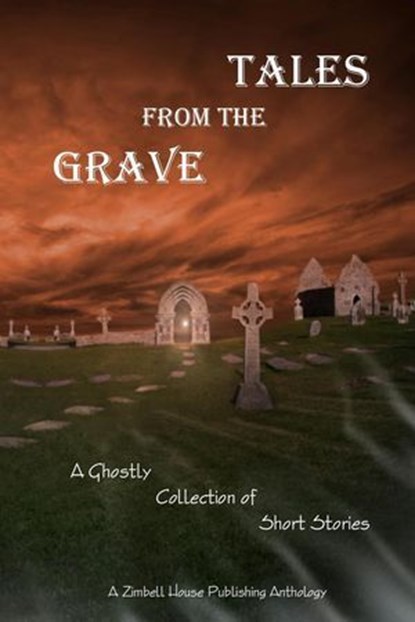 Tales from the Grave, Zimbell House Publishing ; Patrick Alven ; Ross Baxter ; Michelle Biddex-Simmons ; Peter Cooper ; Curtis & Janet Dewey ; Shawn L. Dixon ; E. W. Farnsworth ; Sharon Frame Gay ; David J. Gibbs ; Lionel Ray Green ; David Groveman ; Couri Johnson ; Mac Jones  - Ebook - 9781942818489