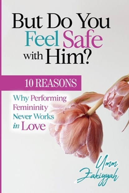 But Do You Feel Safe with Him? 10 Reasons Why Performing Femininity Never Works in Love, Umm Zakiyyah - Paperback - 9781942985204