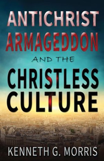 Antichrist, Armageddon, and the Christless Culture, Kenneth G. Morris - Ebook - 9781943033560