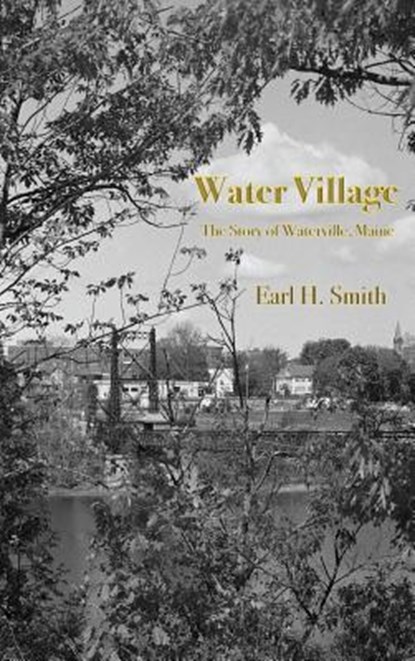 Water Village: The Story of Waterville, Maine, Earl H. Smith - Gebonden - 9781943424436