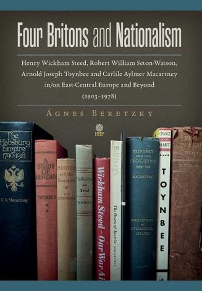 Four Britons and Nationalism: Henry Wickham Steed, Robert William Seton-Watson, Arnold Joseph Toynbee and Carlile Aylmer Macartney in/on East-Centra, Ágnes Beretzky - Gebonden - 9781943596416