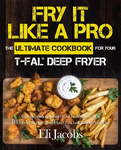 Fry It Like A Pro The Ultimate Cookbook for Your T-fal Deep Fryer, Eli Jacobs - Paperback - 9781945056406
