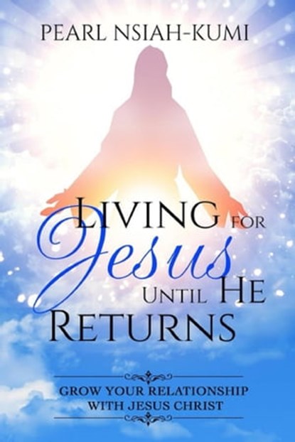 Living for Jesus Until He Returns: Grow Your Relationship with Jesus Christ, Pearl Nsiah-Kumi - Ebook - 9781945117305