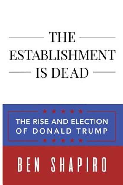 The Establishment Is Dead: The Rise and Election of Donald Trump, Ben Shapiro - Paperback - 9781945630729