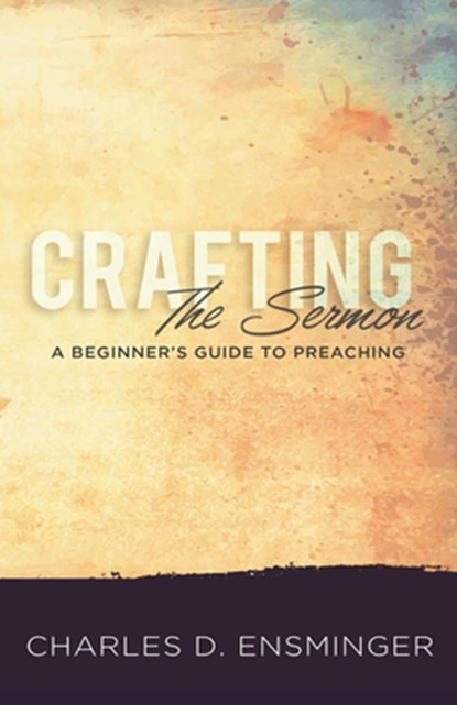 Crafting the Sermon: A Beginner's Guide to Preaching, Charles D. Ensminger - Paperback - 9781945935602