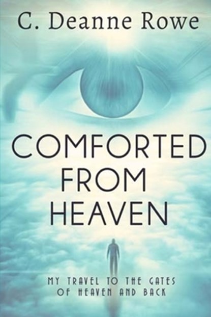 Comforted From Heaven: My travel to the Gates of Heaven and Back, C. Deanne Rowe - Paperback - 9781946122179