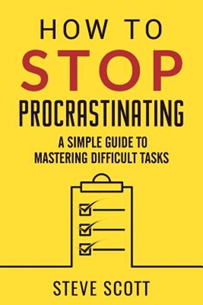 How to Stop Procrastinating: A Simple Guide to Mastering Difficult Tasks, Steve Scott - Paperback - 9781946159120