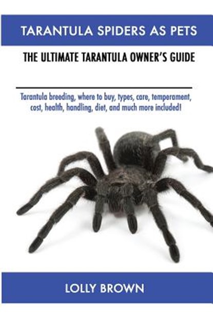 Tarantula Spiders As Pets: Tarantula breeding, where to buy, types, care, temperament, cost, health, handling, diet, and much more included! The, Lolly Brown - Paperback - 9781946286055
