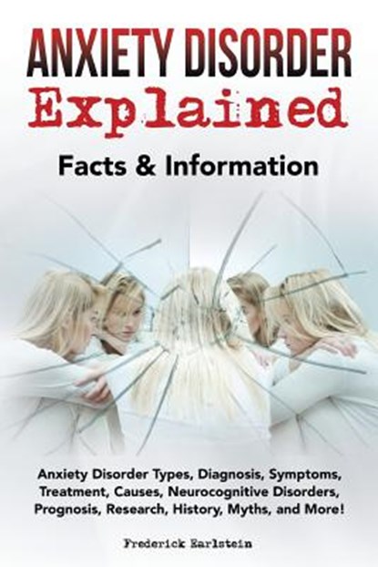 Anxiety Disorder Explained: Anxiety Disorder Types, Diagnosis, Symptoms, Treatment, Causes, Neurocognitive Disorders, Prognosis, Research, History, Frederick Earlstein - Paperback - 9781946286130