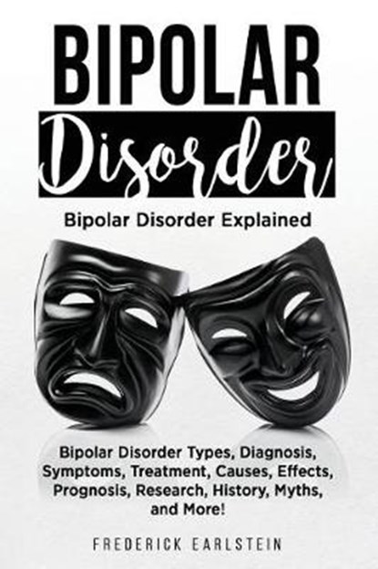 Bipolar Disorder: Bipolar Disorder Types, Diagnosis, Symptoms, Treatment, Causes, Effects, Prognosis, Research, History, Myths, and More, Frederick Earlstein - Paperback - 9781946286284