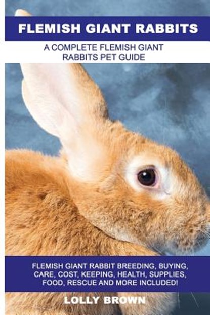 Flemish Giant Rabbits: Flemish Giant Rabbit Breeding, Buying, Care, Cost, Keeping, Health, Supplies, Food, Rescue and More Included! A Comple, Lolly Brown - Paperback - 9781946286307
