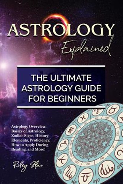 Astrology Explained: Astrology Overview, Basics of Astrology, Zodiac Signs, History, Elements, Proficiency, How to Apply During Reading, an, Riley Star - Paperback - 9781946286642