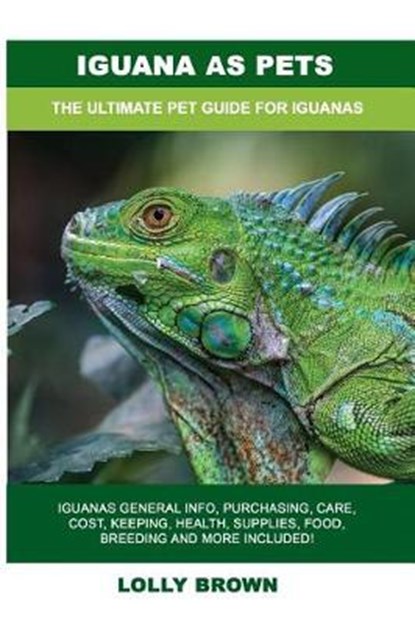 Iguana as Pets: Iguanas General Info, Purchasing, Care, Cost, Keeping, Health, Supplies, Food, Breeding and More Included! The Ultimat, Lolly Brown - Paperback - 9781946286918
