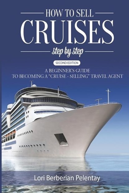 How to Sell Cruises Step-by-Step: A Beginner's Guide to Becoming a "Cruise-Selling" Travel Agent, 2nd Edition, Lori Berberian Pelentay - Paperback - 9781946462138