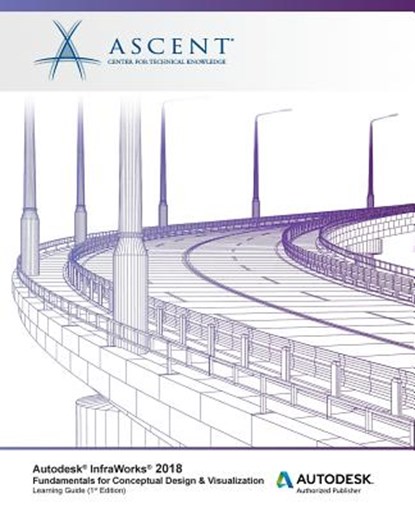 Autodesk InfraWorks 2018 Fundamentals for Conceptual Design & Visualization: Autodesk Authorized Publisher, Ascent -. Center for Technical Knowledge - Paperback - 9781946571403