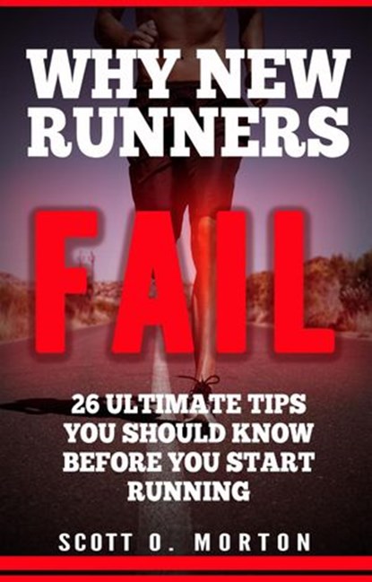 Why New Runners Fail: 26 Ultimate Tips You Should Know Before You Start Running!, Scott O. Morton - Ebook - 9781947010017