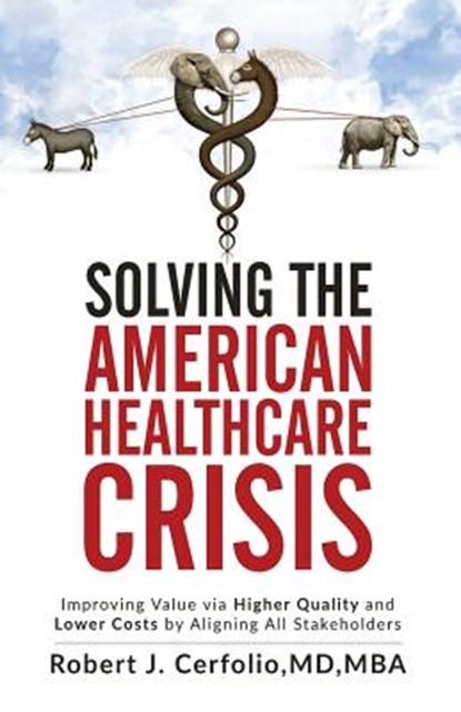 Solving the American Healthcare Crisis: Improving Value via Higher Quality and Lower Costs by Aligning Stakeholders, Robert Cerfolio - Paperback - 9781947368385
