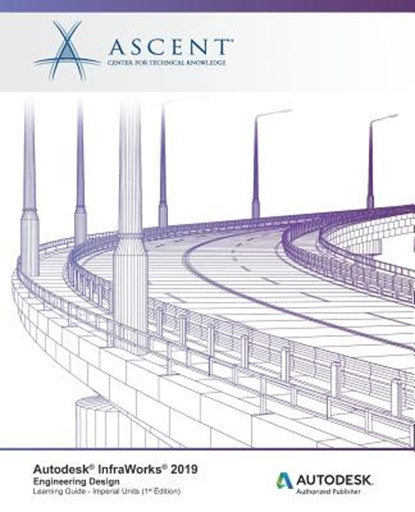 Autodesk InfraWorks 2019: Engineering Design (Imperial Units): Autodesk Authorized Publisher, Ascent -. Center for Technical Knowledge - Paperback - 9781947456624