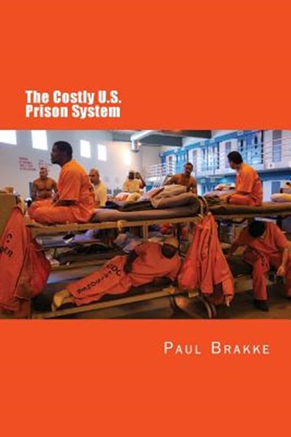 The Costly U. S. Prison System: Too Costly in Dollars, National Prestige, and Lives, Paul Brakke - Paperback - 9781947466388