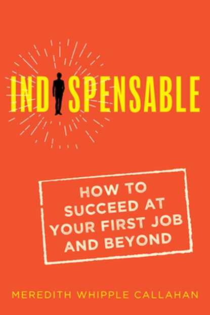 Indispensable: How to Succeed at Your First Job and Beyond, Meredith Whipple Callahan - Paperback - 9781947848962