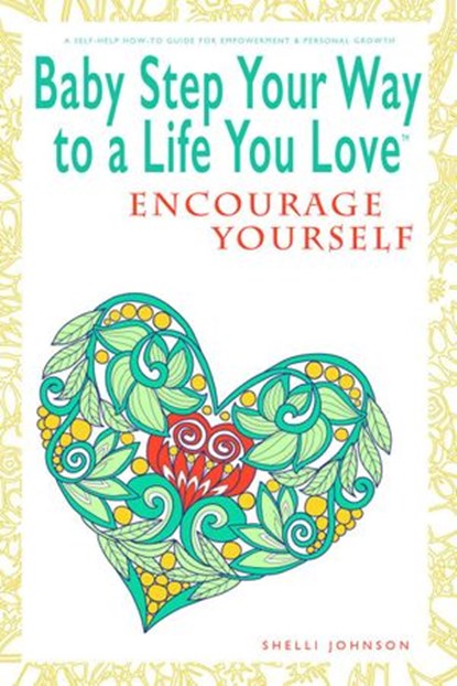 Baby Step Your Way to a Life You Love: Encourage Yourself (A Self-Help How-To Guide for Empowerment and Personal Growth), Shelli Johnson - Ebook - 9781948103930