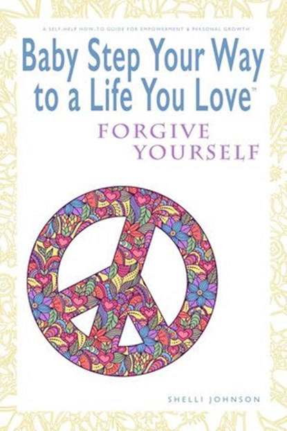 Baby Step Your Way to a Life You Love: Forgive Yourself (A Self-Help How-To Guide for Empowerment and Personal Growth), Shelli Johnson - Ebook - 9781948103947