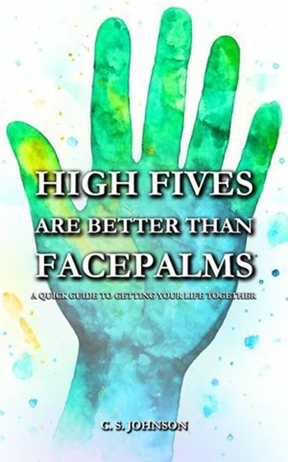 High Fives are Better than Facepalms: A Quick Guide to Getting Your Life Together, C. S. Johnson - Ebook - 9781948464963