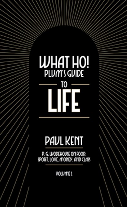 What Ho! Plum's Guide to Life - Volume 1: P.G. Wodehouse on Food, Sport, Love, Money, and Class: Food, Sport, Love, Money, and Class, Paul Kent - Paperback - 9781948585774