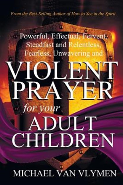 Violent Prayer for your Adult Children: Powerful, Effectual, Fervent, Steadfast and Relentless, Fearless, Unwavering and Violent Prayer for your Adult, Michael Van Vlymen - Paperback - 9781948680059